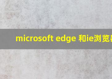 microsoft edge 和ie浏览器